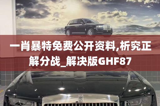 一肖暴特免费公开资料,析究正解分战_解决版GHF87