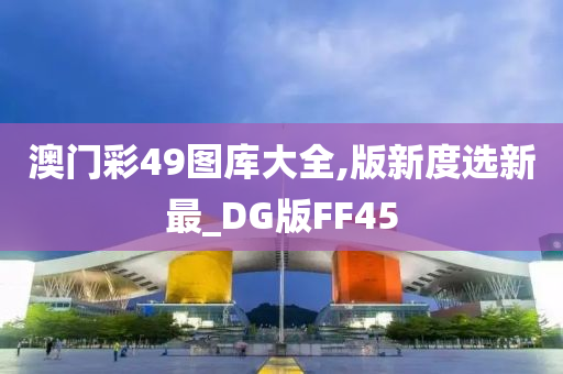 澳门彩49图库大全,版新度选新最_DG版FF45