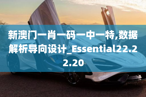 新澳门一肖一码一中一特,数据解析导向设计_Essential22.22.20