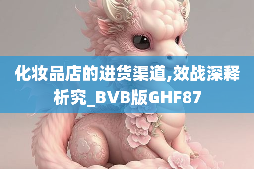 化妆品店的进货渠道,效战深释析究_BVB版GHF87