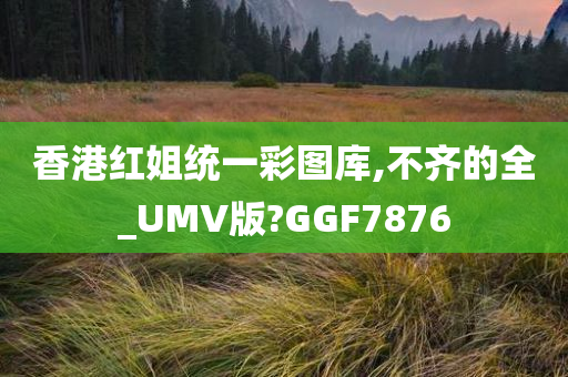 香港红姐统一彩图库,不齐的全_UMV版?GGF7876