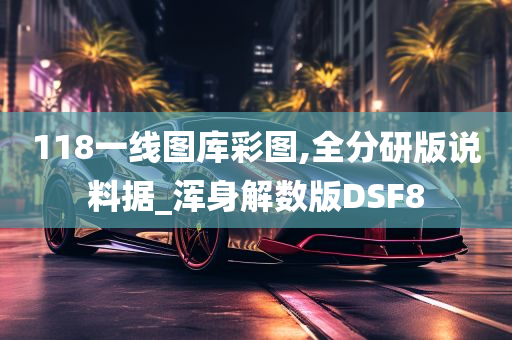 118一线图库彩图,全分研版说料据_浑身解数版DSF8