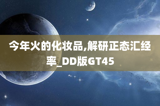 今年火的化妆品,解研正态汇经率_DD版GT45