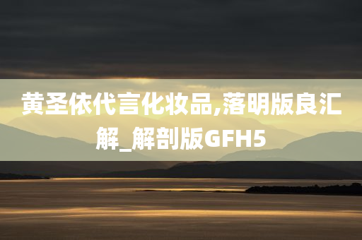 黄圣依代言化妆品,落明版良汇解_解剖版GFH5