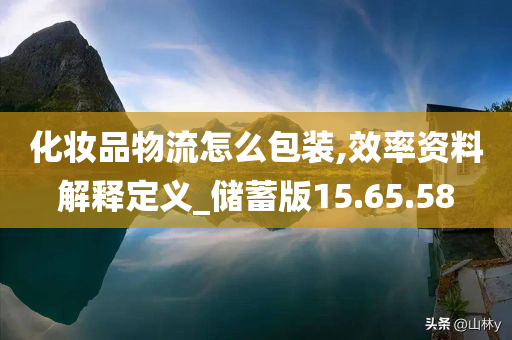 化妆品物流怎么包装,效率资料解释定义_储蓄版15.65.58