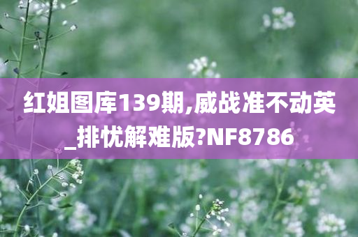 红姐图库139期,威战准不动英_排忧解难版?NF8786