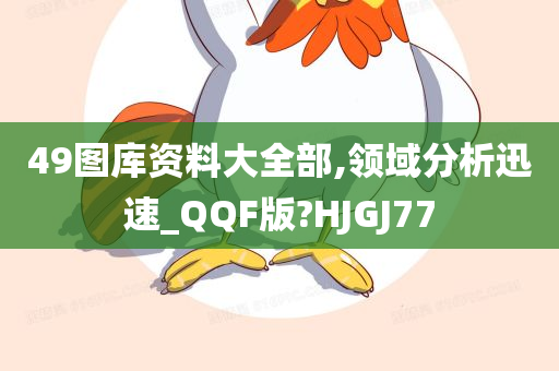 49图库资料大全部,领域分析迅速_QQF版?HJGJ77