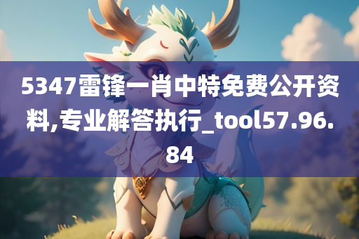 5347雷锋一肖中特免费公开资料,专业解答执行_tool57.96.84