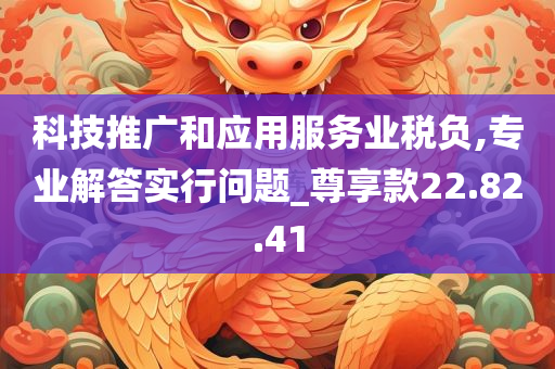 科技推广和应用服务业税负,专业解答实行问题_尊享款22.82.41