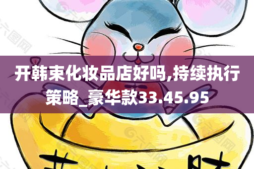 开韩束化妆品店好吗,持续执行策略_豪华款33.45.95