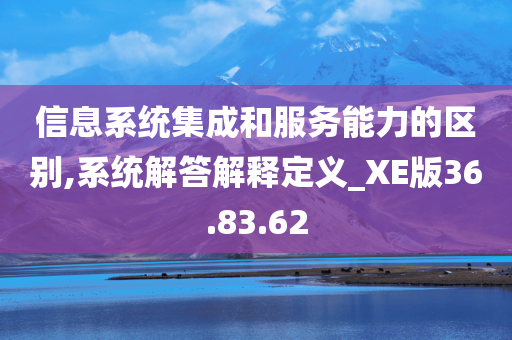 信息系统集成和服务能力的区别,系统解答解释定义_XE版36.83.62