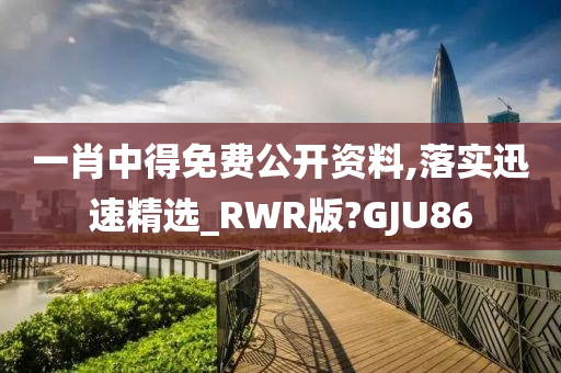 一肖中得免费公开资料,落实迅速精选_RWR版?GJU86