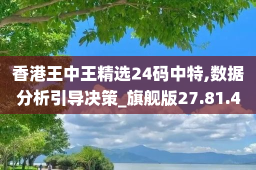 香港王中王精选24码中特,数据分析引导决策_旗舰版27.81.40