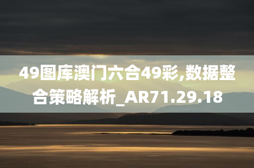 49图库澳门六合49彩,数据整合策略解析_AR71.29.18