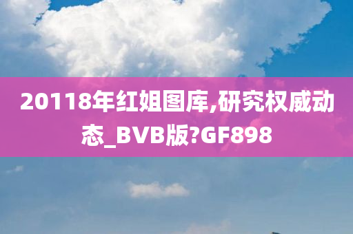 20118年红姐图库,研究权威动态_BVB版?GF898