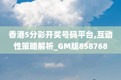 香港5分彩开奖号码平台,互动性策略解析_GM版858768