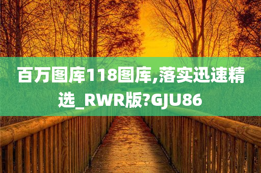 百万图库118图库,落实迅速精选_RWR版?GJU86