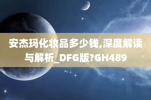 安杰玛化妆品多少钱,深度解读与解析_DFG版?GH489