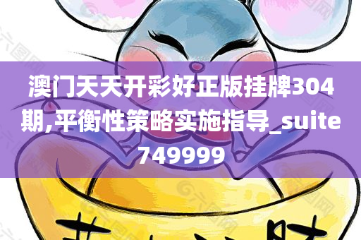 澳门天天开彩好正版挂牌304期,平衡性策略实施指导_suite749999