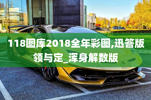 118图库2018全年彩图,迅答版领与定_浑身解数版