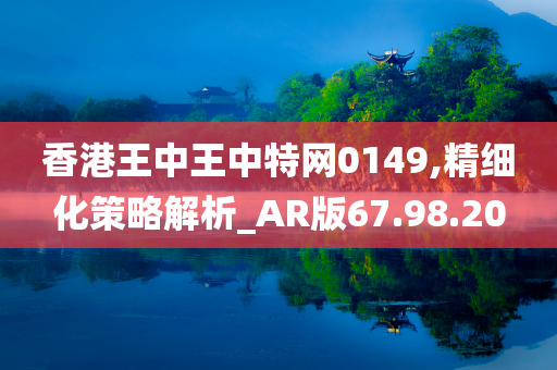 香港王中王中特网0149,精细化策略解析_AR版67.98.20