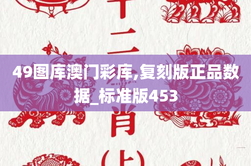 49图库澳门彩库,复刻版正品数据_标准版453