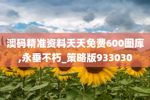 澳码精准资料天天免费600图库,永垂不朽_策略版933030