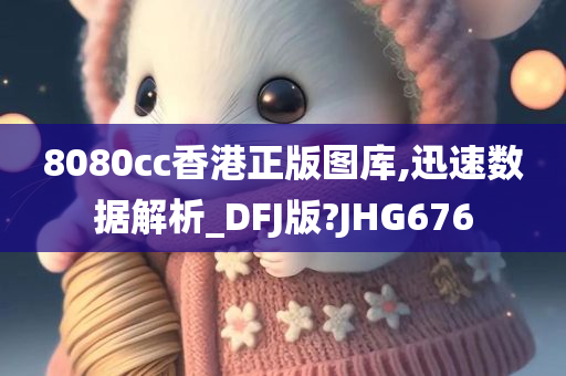 8080cc香港正版图库,迅速数据解析_DFJ版?JHG676