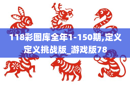 118彩图库全年1-150期,定义定义挑战版_游戏版78