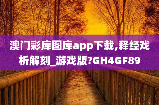 澳门彩库图库app下载,释经戏析解刻_游戏版?GH4GF89