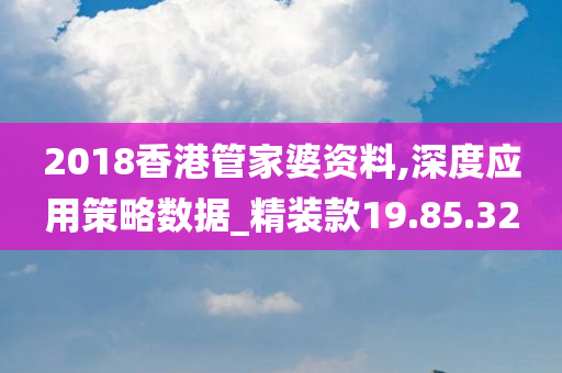 2018香港管家婆资料,深度应用策略数据_精装款19.85.32