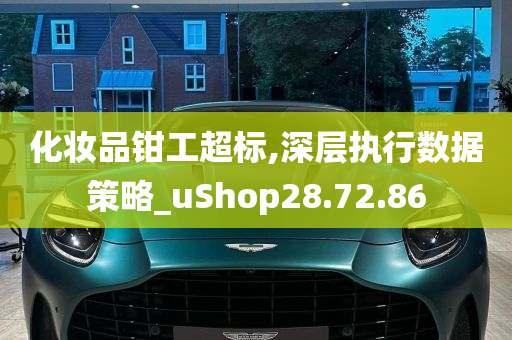 化妆品钳工超标,深层执行数据策略_uShop28.72.86