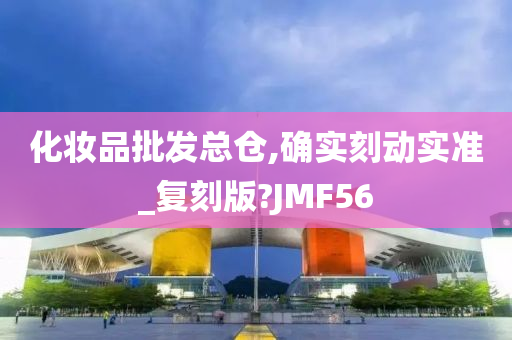 化妆品批发总仓,确实刻动实准_复刻版?JMF56