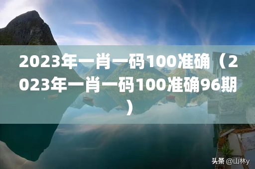 2023年一肖一码100准确（2023年一肖一码100准确96期）