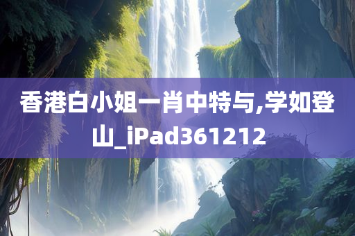 香港白小姐一肖中特与,学如登山_iPad361212