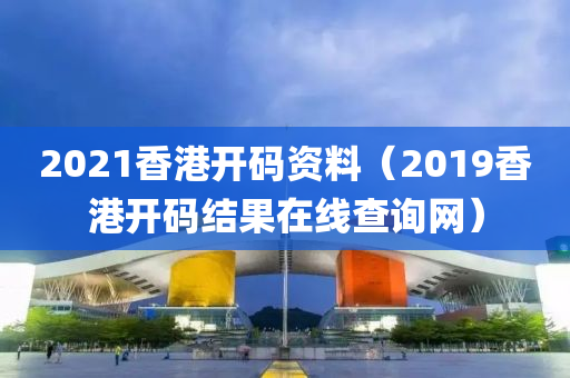 2021香港开码资料（2019香港开码结果在线查询网）