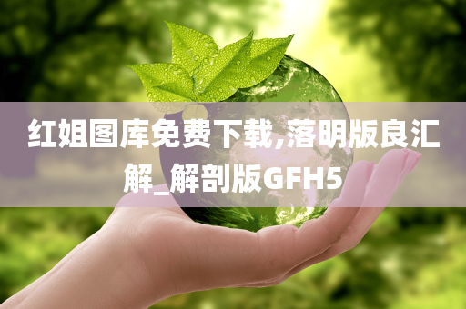 红姐图库免费下载,落明版良汇解_解剖版GFH5