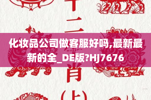 化妆品公司做客服好吗,最新最新的全_DE版?HJ7676