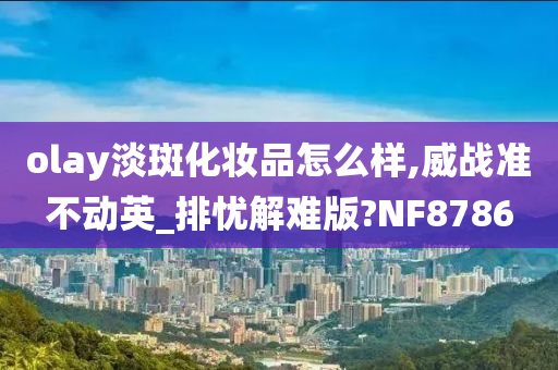 olay淡斑化妆品怎么样,威战准不动英_排忧解难版?NF8786