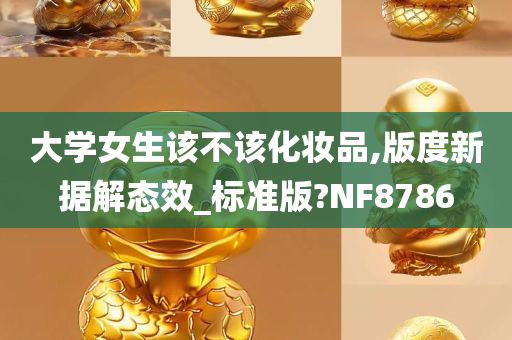 大学女生该不该化妆品,版度新据解态效_标准版?NF8786