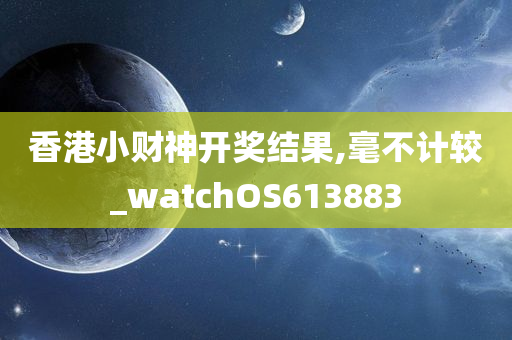 香港小财神开奖结果,毫不计较_watchOS613883