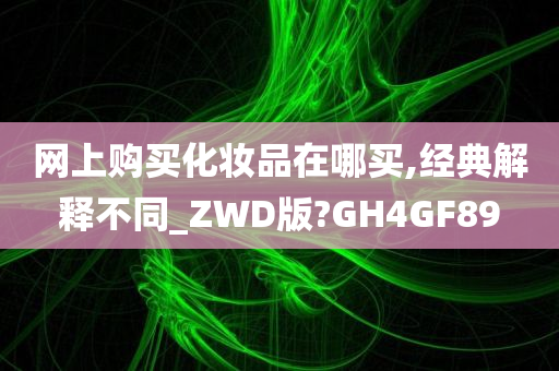 网上购买化妆品在哪买,经典解释不同_ZWD版?GH4GF89