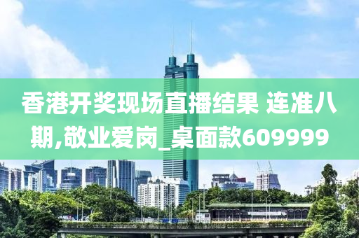 香港开奖现场直播结果 连准八期,敬业爱岗_桌面款609999