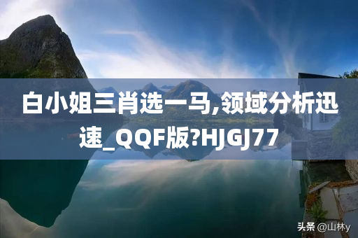 白小姐三肖选一马,领域分析迅速_QQF版?HJGJ77