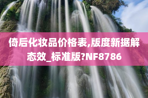 倚后化妆品价格表,版度新据解态效_标准版?NF8786