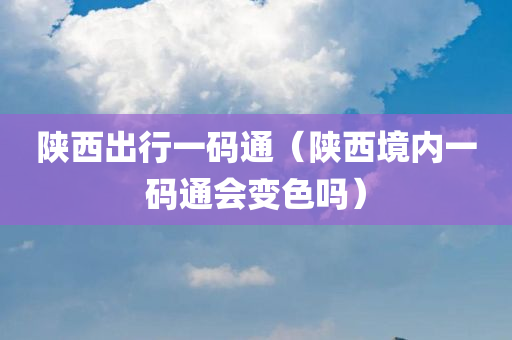 陕西出行一码通（陕西境内一码通会变色吗）