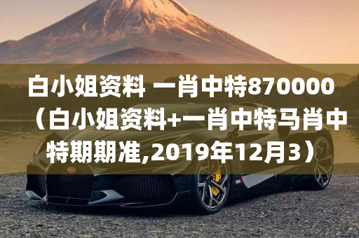 白小姐资料 一肖中特870000（白小姐资料+一肖中特马肖中特期期准,2019年12月3）