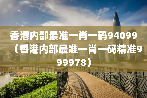 香港内部最准一肖一码94099（香港内部最准一肖一码精准999978）