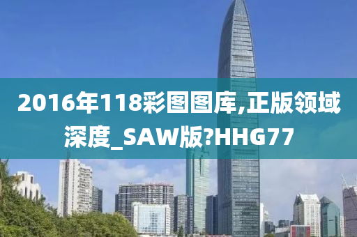 2016年118彩图图库,正版领域深度_SAW版?HHG77