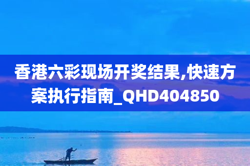 香港六彩现场开奖结果,快速方案执行指南_QHD404850